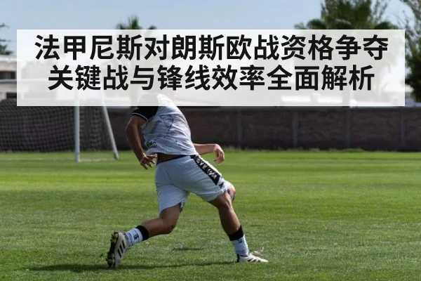 法甲尼斯对朗斯欧战资格争夺关键战与锋线效率全面解析