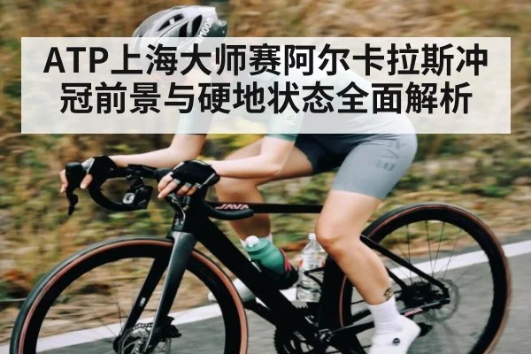 ATP上海大师赛阿尔卡拉斯冲冠前景与硬地状态全面解析