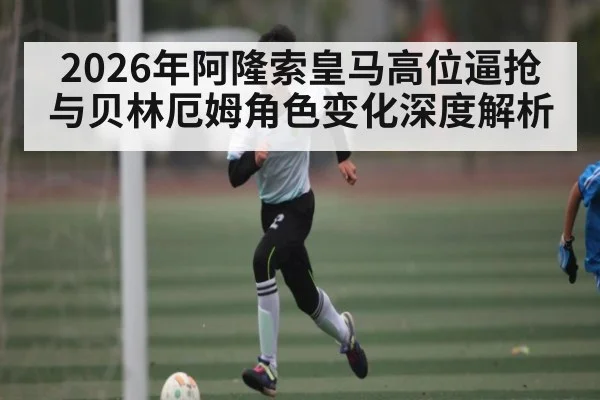 2026年阿隆索皇马高位逼抢与贝林厄姆角色变化深度解析