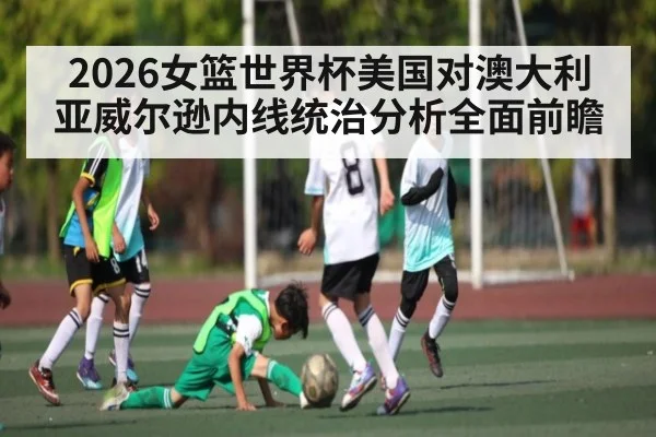 2026女篮世界杯美国对澳大利亚威尔逊内线统治分析全面前瞻