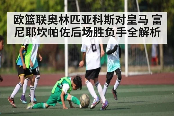 欧篮联奥林匹亚科斯对皇马 富尼耶坎帕佐后场胜负手全解析