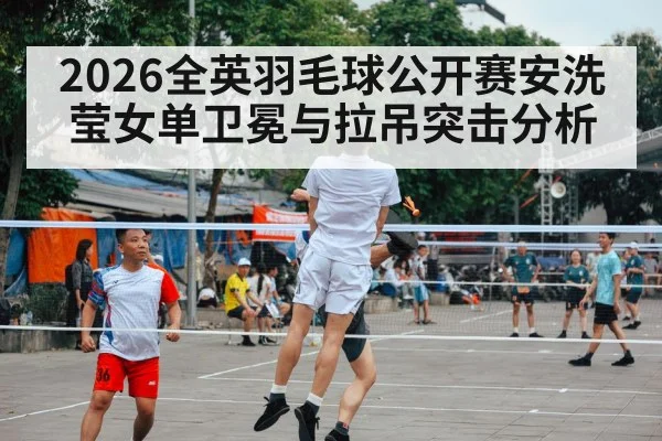 2026全英羽毛球公开赛安洗莹女单卫冕与拉吊突击分析