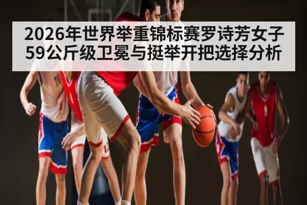 2026年世界举重锦标赛罗诗芳女子59公斤级卫冕与挺举开把选择分析